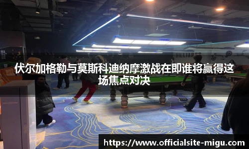 伏尔加格勒与莫斯科迪纳摩激战在即谁将赢得这场焦点对决