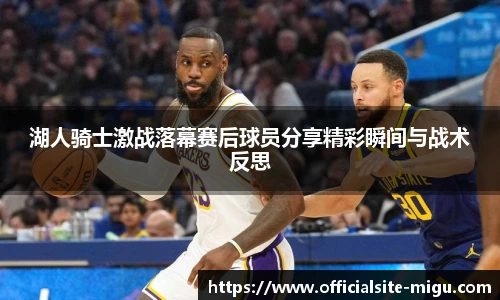 湖人骑士激战落幕赛后球员分享精彩瞬间与战术反思