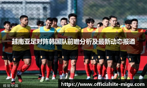 越南亚足对阵韩国队前瞻分析及最新动态报道