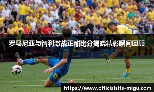 罗马尼亚与智利激战正酣比分揭晓精彩瞬间回顾