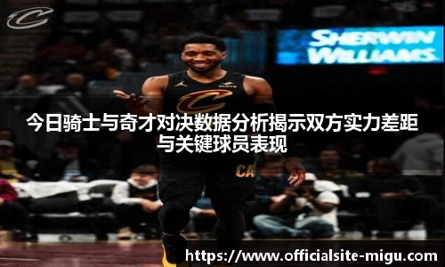 今日骑士与奇才对决数据分析揭示双方实力差距与关键球员表现