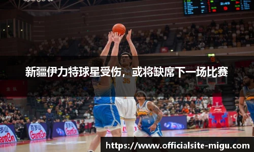 新疆伊力特球星受伤，或将缺席下一场比赛