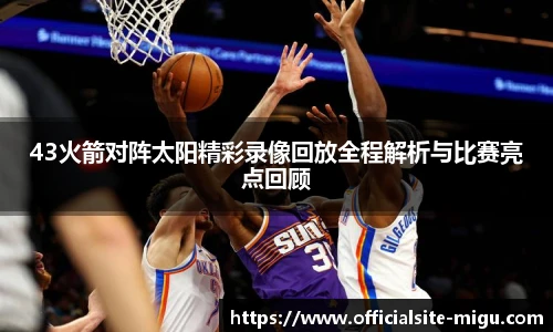 43火箭对阵太阳精彩录像回放全程解析与比赛亮点回顾